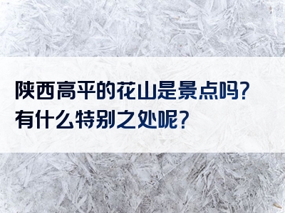 陕西高平的花山是景点吗？有什么特别之处呢？