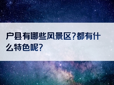 户县有哪些风景区？都有什么特色呢？