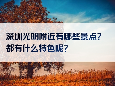 深圳光明附近有哪些景点？都有什么特色呢？