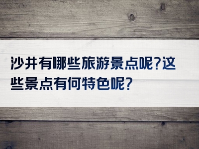 沙井有哪些旅游景点呢？这些景点有何特色呢？