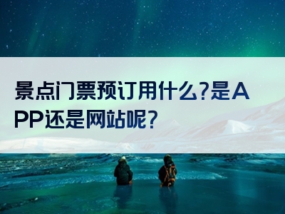 景点门票预订用什么？是APP还是网站呢？