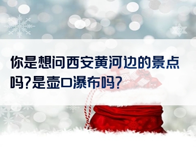 你是想问西安黄河边的景点吗？是壶口瀑布吗？