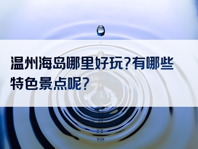 温州海岛哪里好玩？有哪些特色景点呢？