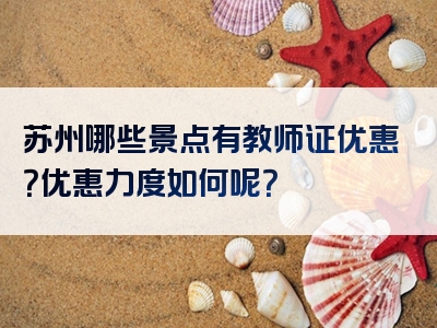 苏州哪些景点有教师证优惠？优惠力度如何呢？