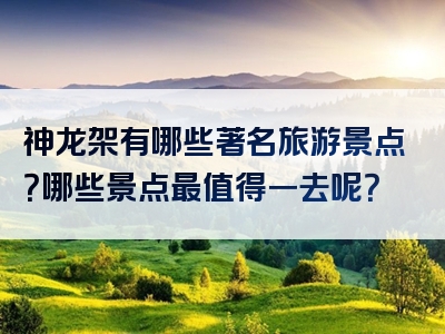 神龙架有哪些著名旅游景点？哪些景点最值得一去呢？