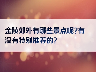 金陵郊外有哪些景点呢？有没有特别推荐的？