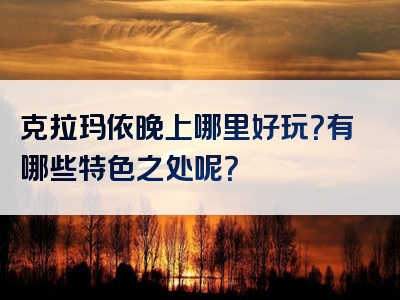 克拉玛依晚上哪里好玩？有哪些特色之处呢？