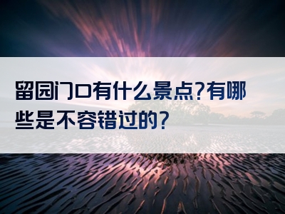 留园门口有什么景点？有哪些是不容错过的？