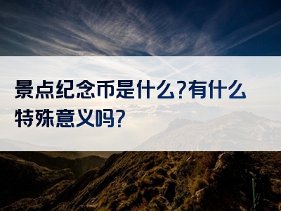 景点纪念币是什么？有什么特殊意义吗？