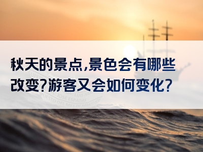 秋天的景点，景色会有哪些改变？游客又会如何变化？