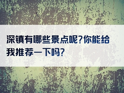 深镇有哪些景点呢？你能给我推荐一下吗？