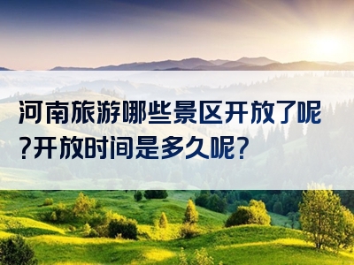 河南旅游哪些景区开放了呢？开放时间是多久呢？