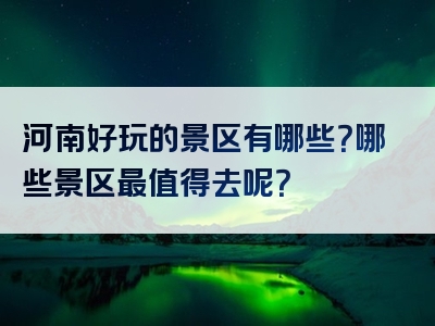 河南好玩的景区有哪些？哪些景区最值得去呢？