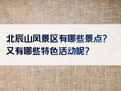 北辰山风景区有哪些景点？又有哪些特色活动呢？