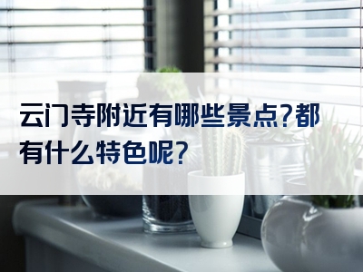 云门寺附近有哪些景点？都有什么特色呢？