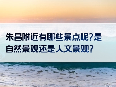 朱昌附近有哪些景点呢？是自然景观还是人文景观？