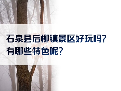 石泉县后柳镇景区好玩吗？有哪些特色呢？