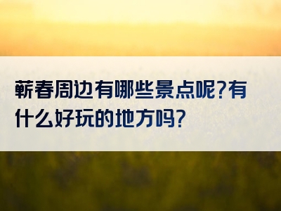 蕲春周边有哪些景点呢？有什么好玩的地方吗？