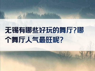 无锡有哪些好玩的舞厅？哪个舞厅人气最旺呢？