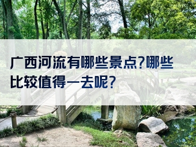 广西河流有哪些景点？哪些比较值得一去呢？