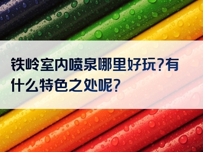 铁岭室内喷泉哪里好玩？有什么特色之处呢？