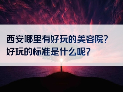 西安哪里有好玩的美容院？好玩的标准是什么呢？