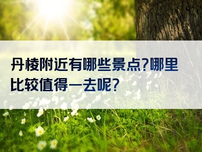 丹棱附近有哪些景点？哪里比较值得一去呢？