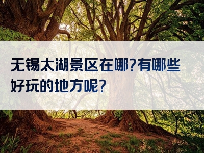 无锡太湖景区在哪？有哪些好玩的地方呢？