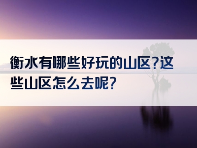 衡水有哪些好玩的山区？这些山区怎么去呢？