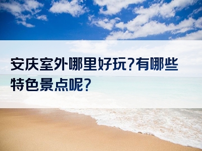 安庆室外哪里好玩？有哪些特色景点呢？