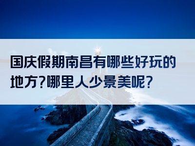 国庆假期南昌有哪些好玩的地方？哪里人少景美呢？