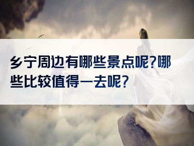 乡宁周边有哪些景点呢？哪些比较值得一去呢？