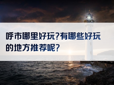 呼市哪里好玩？有哪些好玩的地方推荐呢？