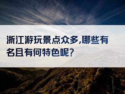 浙江游玩景点众多，哪些有名且有何特色呢？