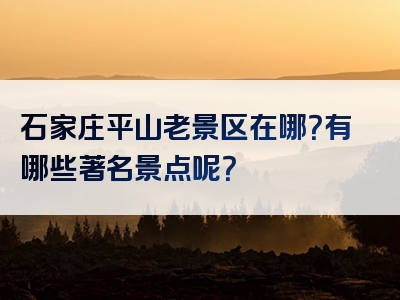 石家庄平山老景区在哪？有哪些著名景点呢？