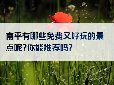 南平有哪些免费又好玩的景点呢？你能推荐吗？