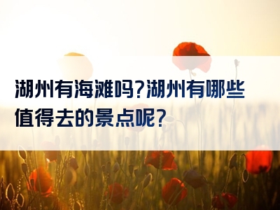 湖州有海滩吗？湖州有哪些值得去的景点呢？