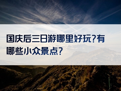 国庆后三日游哪里好玩？有哪些小众景点？