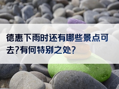 德惠下雨时还有哪些景点可去？有何特别之处？