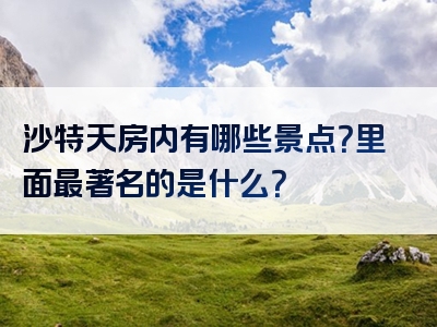 沙特天房内有哪些景点？里面最著名的是什么？