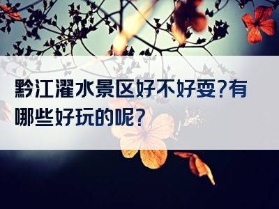 黔江濯水景区好不好耍？有哪些好玩的呢？