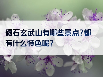 碣石玄武山有哪些景点？都有什么特色呢？