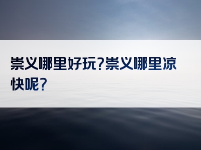 崇义哪里好玩？崇义哪里凉快呢？