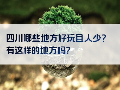 四川哪些地方好玩且人少？有这样的地方吗？