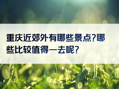 重庆近郊外有哪些景点？哪些比较值得一去呢？