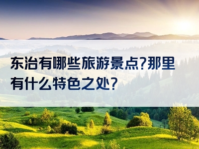 东治有哪些旅游景点？那里有什么特色之处？