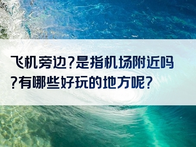 飞机旁边？是指机场附近吗？有哪些好玩的地方呢？