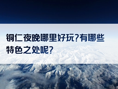 铜仁夜晚哪里好玩？有哪些特色之处呢？