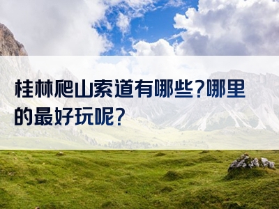 桂林爬山索道有哪些？哪里的最好玩呢？