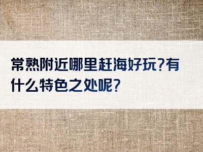 常熟附近哪里赶海好玩？有什么特色之处呢？